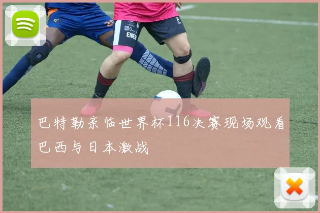 巴特勒亲临世界杯116决赛现场观看巴西与日本激战
