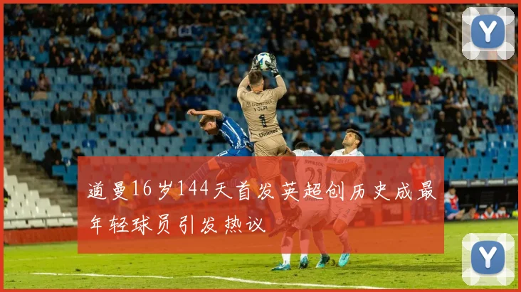 道曼16岁144天首发英超创历史成最年轻球员引发热议