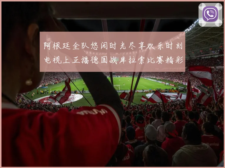 阿根廷全队悠闲时光尽享欢乐时刻电视上正播德国战库拉索比赛精彩瞬间