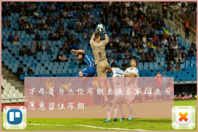 字母哥与杰伦布朗互换东家雄鹿或愿意留住布朗