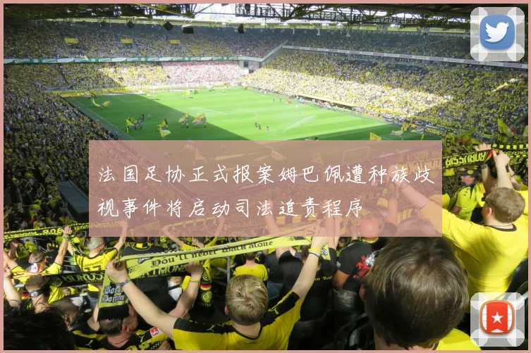 法国足协正式报案姆巴佩遭种族歧视事件将启动司法追责程序