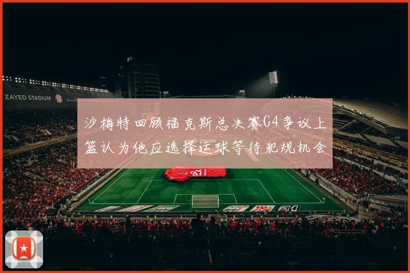 沙梅特回顾福克斯总决赛G4争议上篮认为他应选择运球等待犯规机会