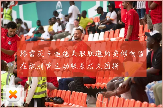 格雷茨卡拒绝美职联邀约更倾向留在欧洲曾主动联系尤文图斯