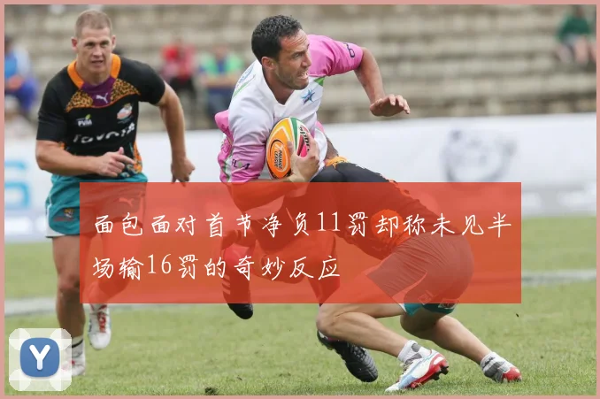 面包面对首节净负11罚却称未见半场输16罚的奇妙反应