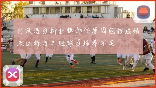 付政浩分析杜锋卸任原因包括成绩未达标与年轻球员培养不足