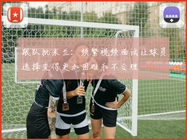 跟队批米兰：频繁视频面试让球员选择变得更加困难和不合理