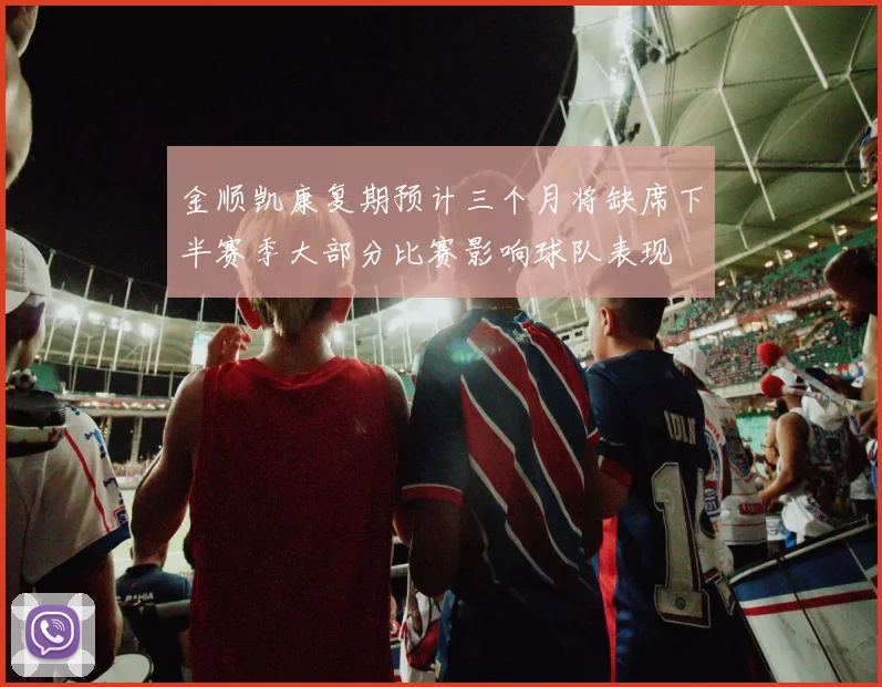 金顺凯康复期预计三个月将缺席下半赛季大部分比赛影响球队表现