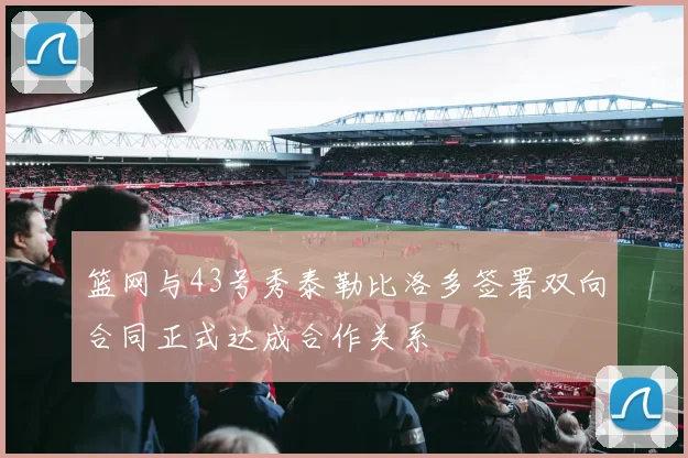 篮网与43号秀泰勒比洛多签署双向合同正式达成合作关系