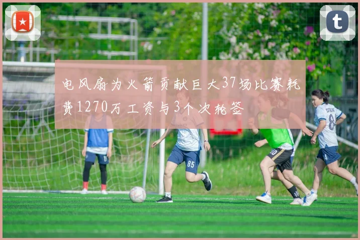 电风扇为火箭贡献巨大37场比赛耗费1270万工资与3个次轮签