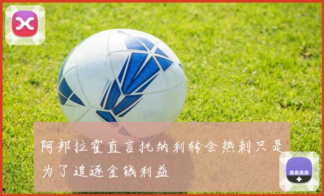 阿邦拉霍直言托纳利转会热刺只是为了追逐金钱利益