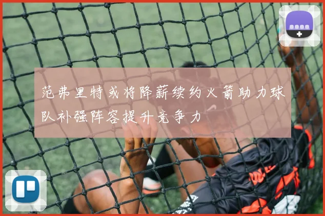 范弗里特或将降薪续约火箭助力球队补强阵容提升竞争力
